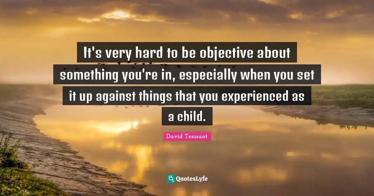 David Tennant Quotes: "It's very hard to be objective about something you're in, especially when you set it up against things that you experienced as a child."