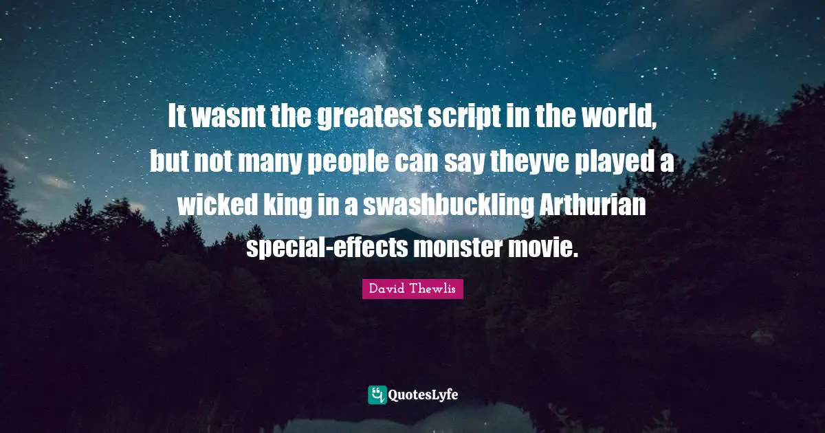 It wasnt the greatest script in the world, but not many people can say theyve played a wicked king in a swashbuckling Arthurian special-effects monster movie.