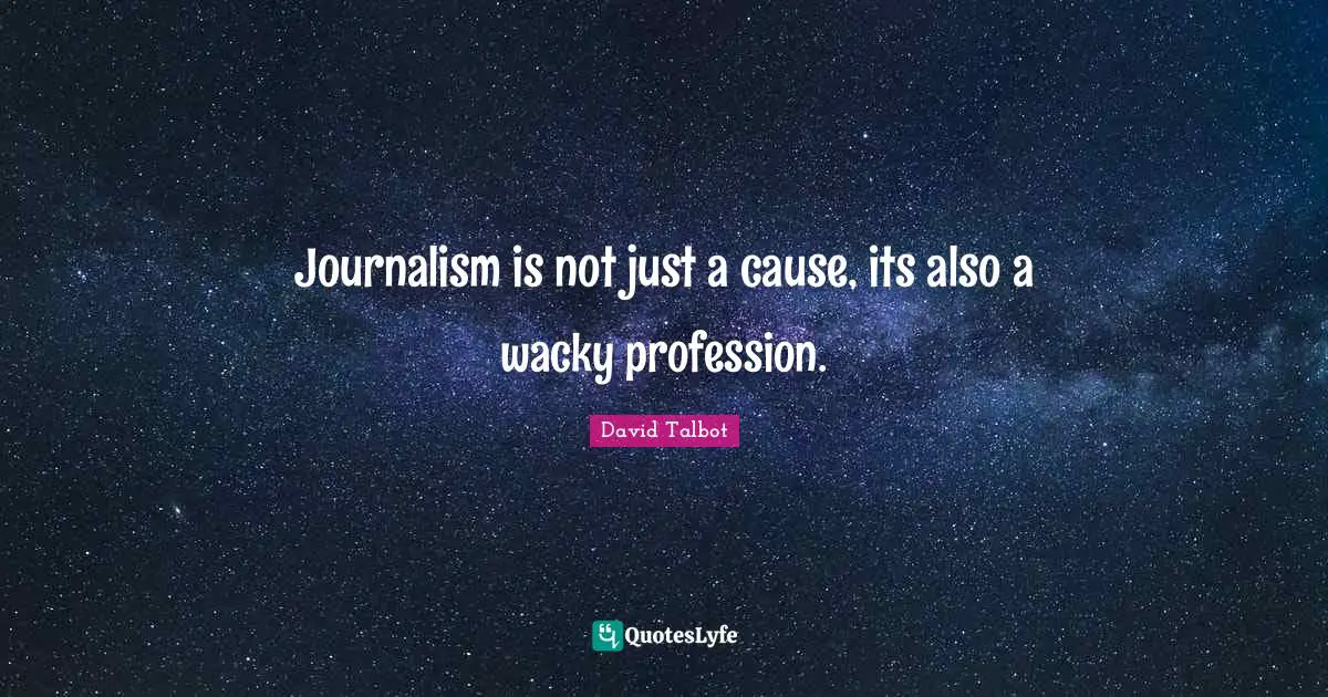 Journalism is not just a cause, its also a wacky profession.