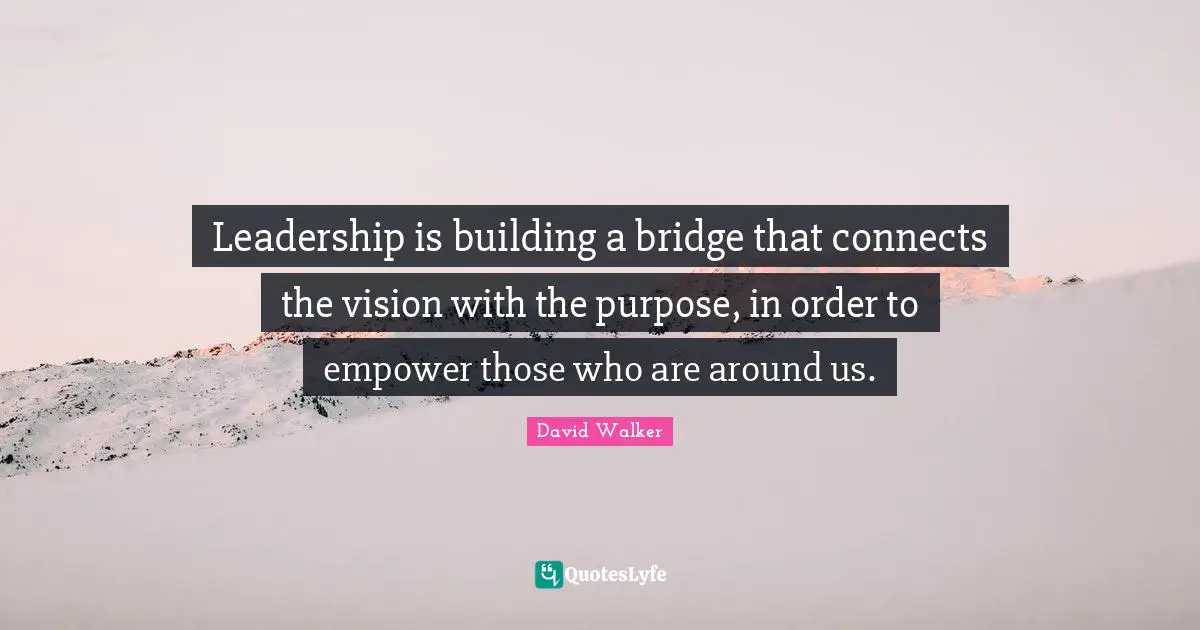 Empowering Quotes: "Leadership is building a bridge that connects the vision with the purpose, in order to empower those who are around us."