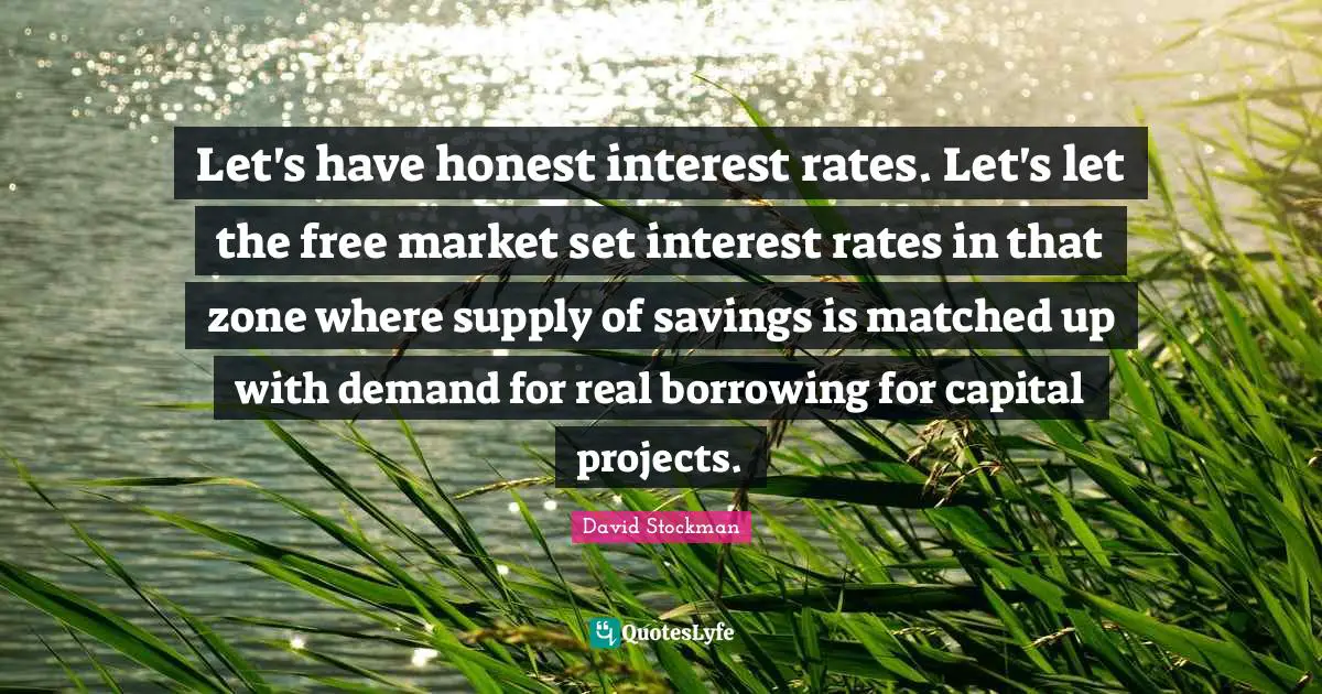 Let's have honest interest rates. Let's let the free market set interest rates in that zone where supply of savings is matched up with demand for real borrowing for capital projects.
