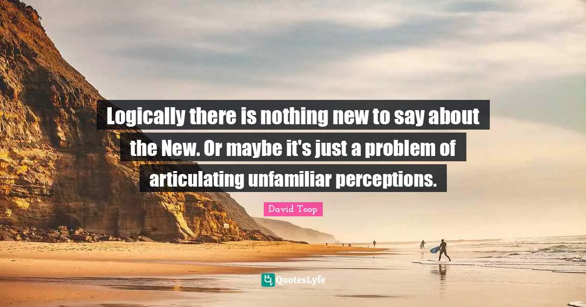 Logically there is nothing new to say about the New. Or maybe it's just a problem of articulating unfamiliar perceptions.