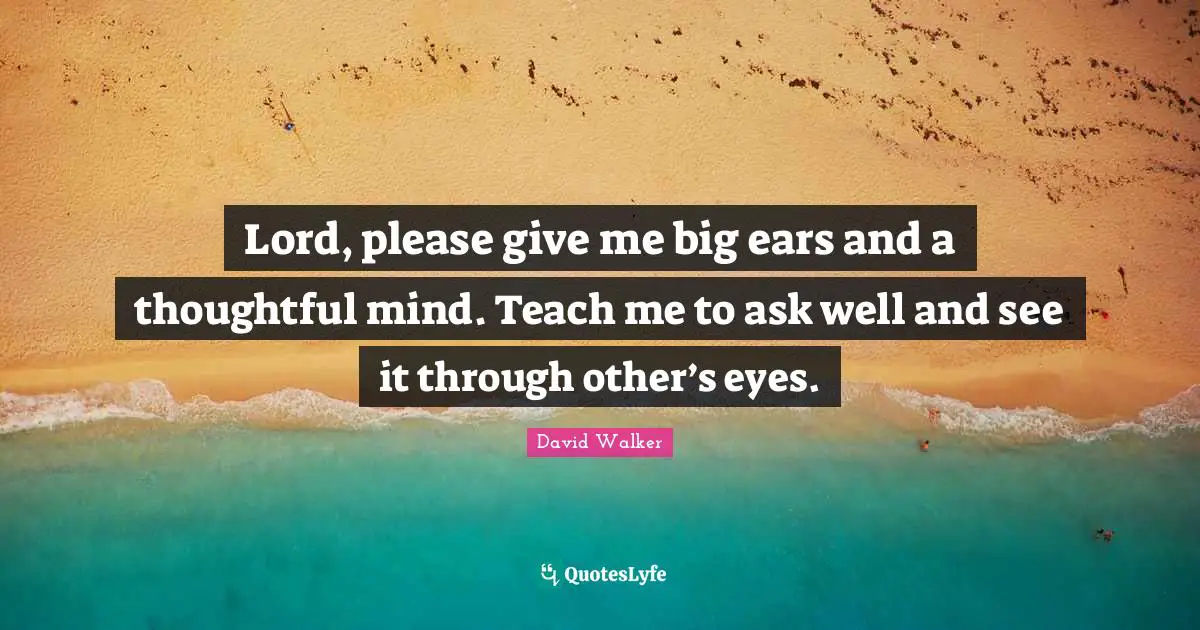 Lord, please give me big ears and a thoughtful mind. Teach me to ask well and see it through other’s eyes.
