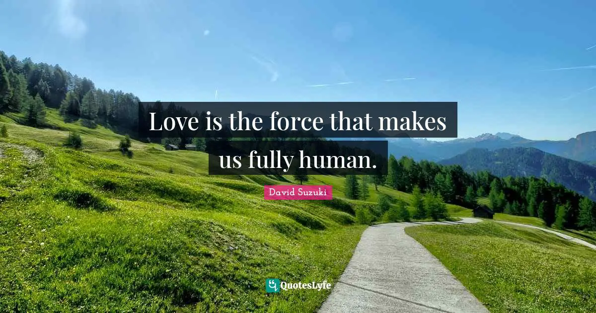 David Suzuki Quotes: "Love is the force that makes us fully human."