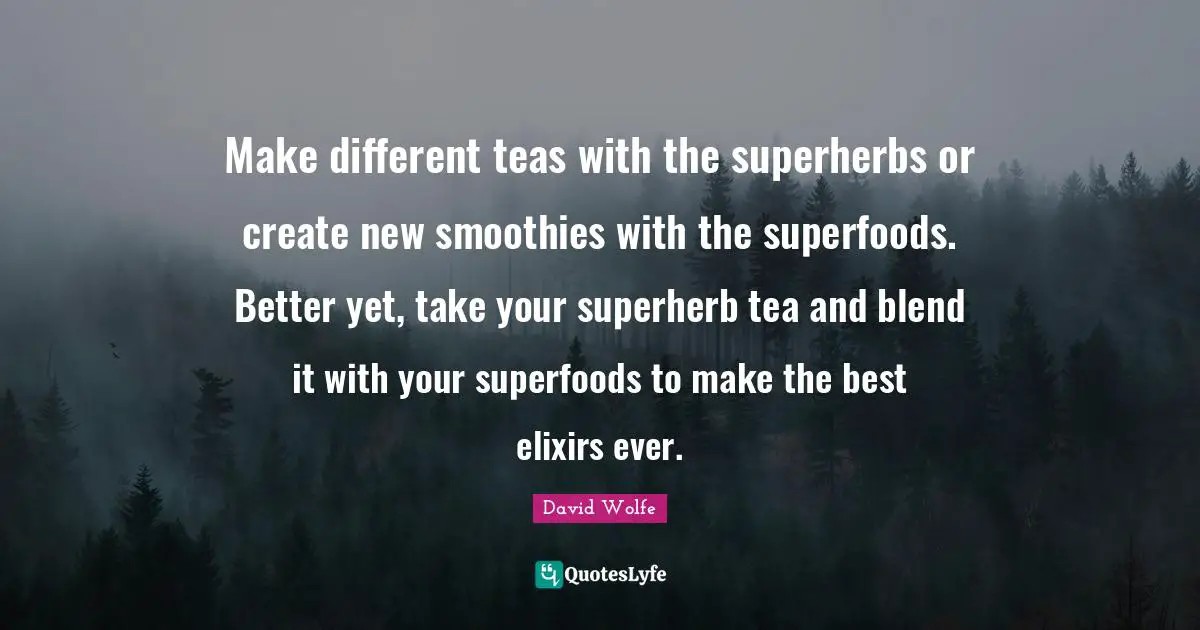 David Wolfe Quotes: "Make different teas with the superherbs or create new smoothies with the superfoods. Better yet, take your superherb tea and blend it with your superfoods to make the best elixirs ever."