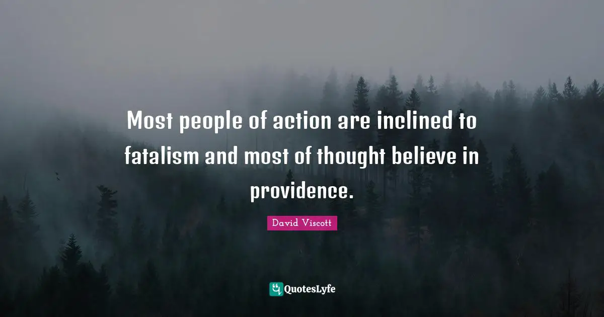 Most people of action are inclined to fatalism and most of thought believe in providence.