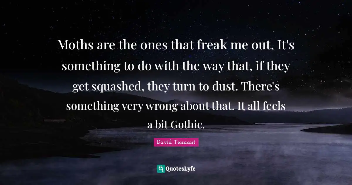 David Tennant Quotes: "Moths are the ones that freak me out. It's something to do with the way that, if they get squashed, they turn to dust. There's something very wrong about that. It all feels a bit Gothic."