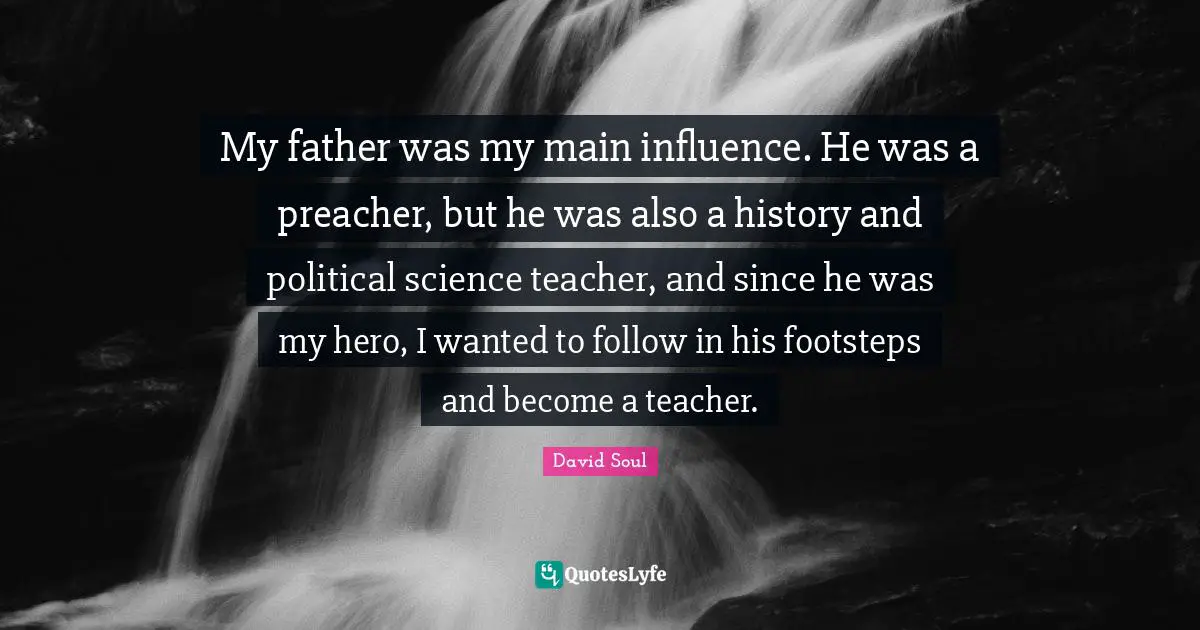 My father was my main influence. He was a preacher, but he was also a history and political science teacher, and since he was my hero, I wanted to follow in his footsteps and become a teacher.