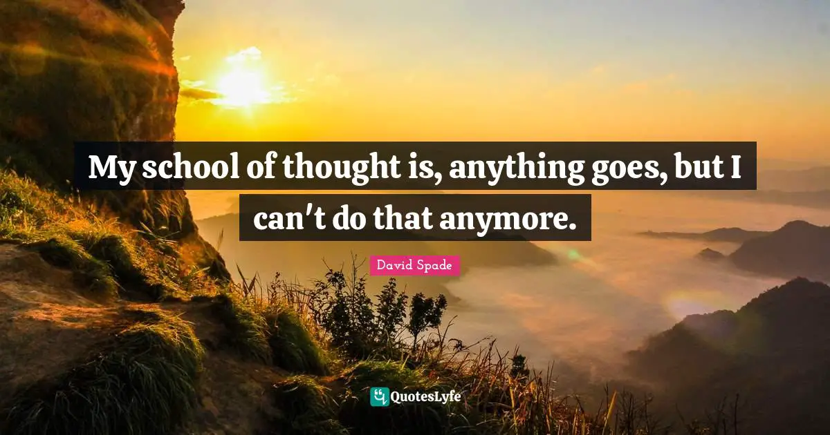 My school of thought is, anything goes, but I can't do that anymore.