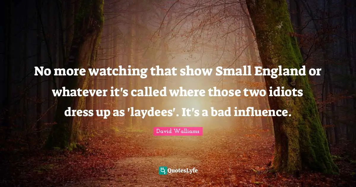 No more watching that show Small England or whatever it's called where those two idiots dress up as 'laydees'. It's a bad influence.