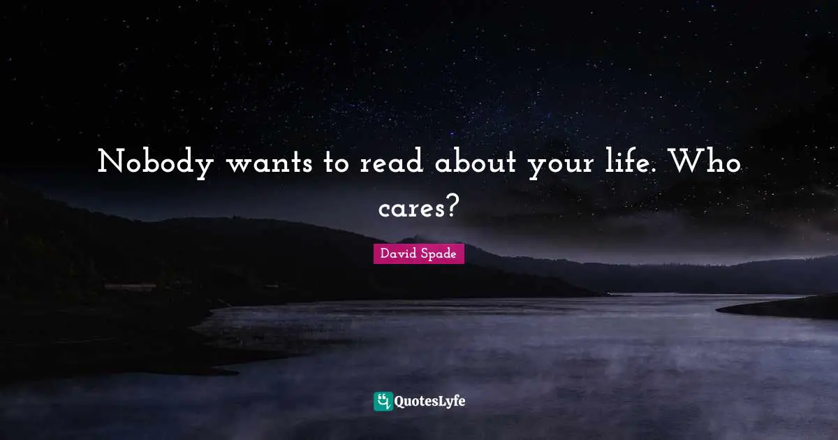 Nobody wants to read about your life. Who cares?