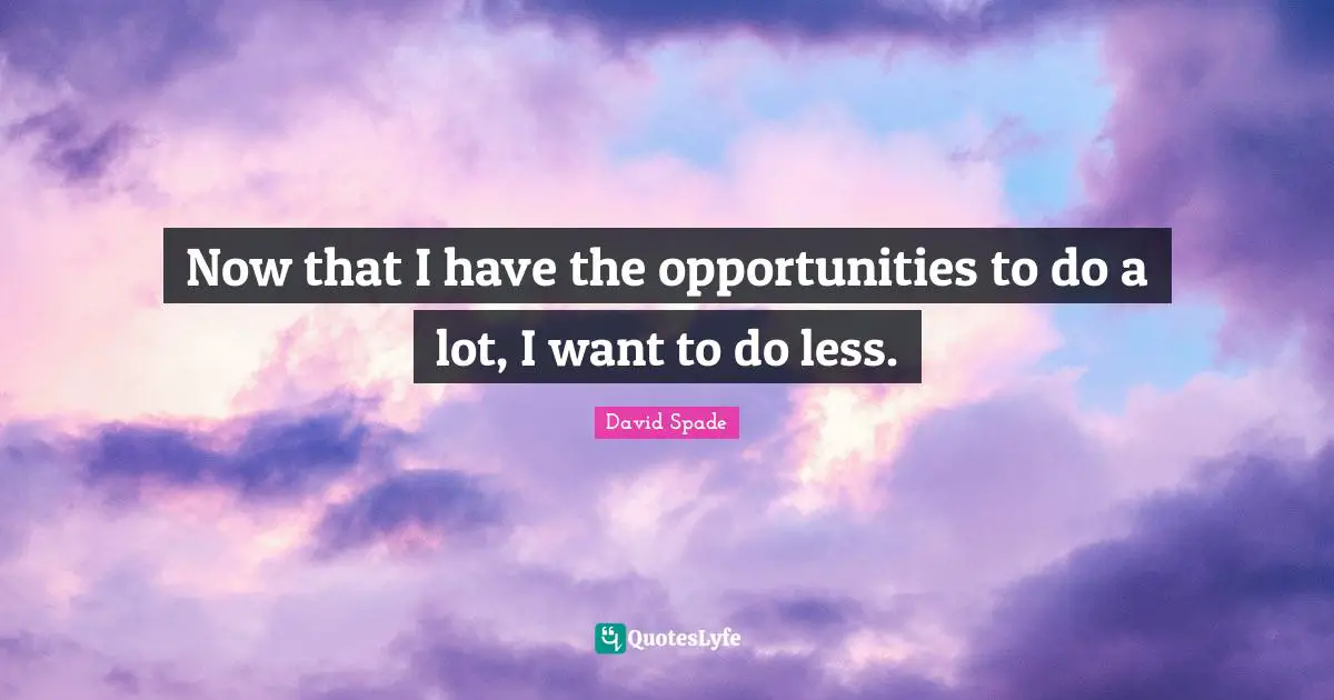 Now that I have the opportunities to do a lot, I want to do less.
