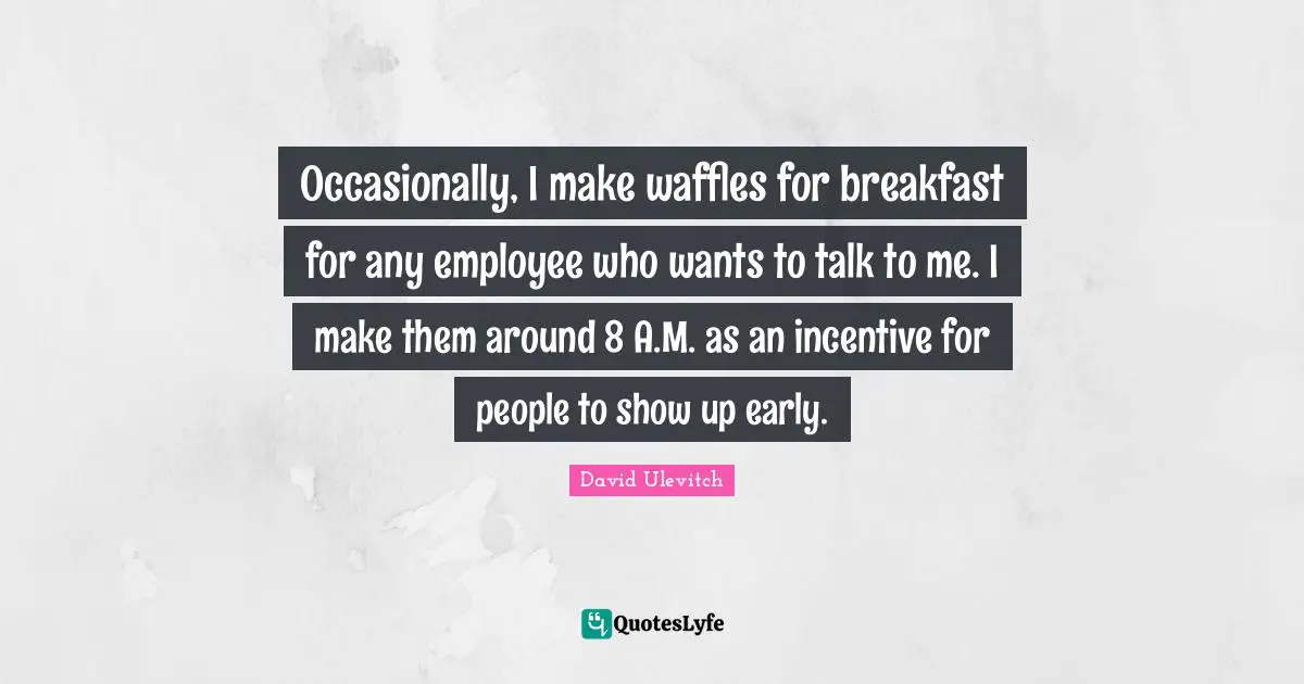 Occasionally, I make waffles for breakfast for any employee who wants to talk to me. I make them around 8 A.M. as an incentive for people to show up early.