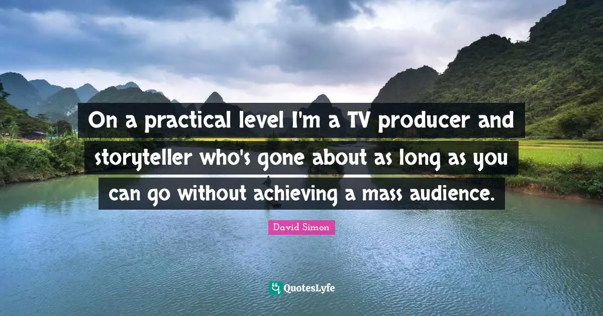 On a practical level I'm a TV producer and storyteller who's gone about as long as you can go without achieving a mass audience.