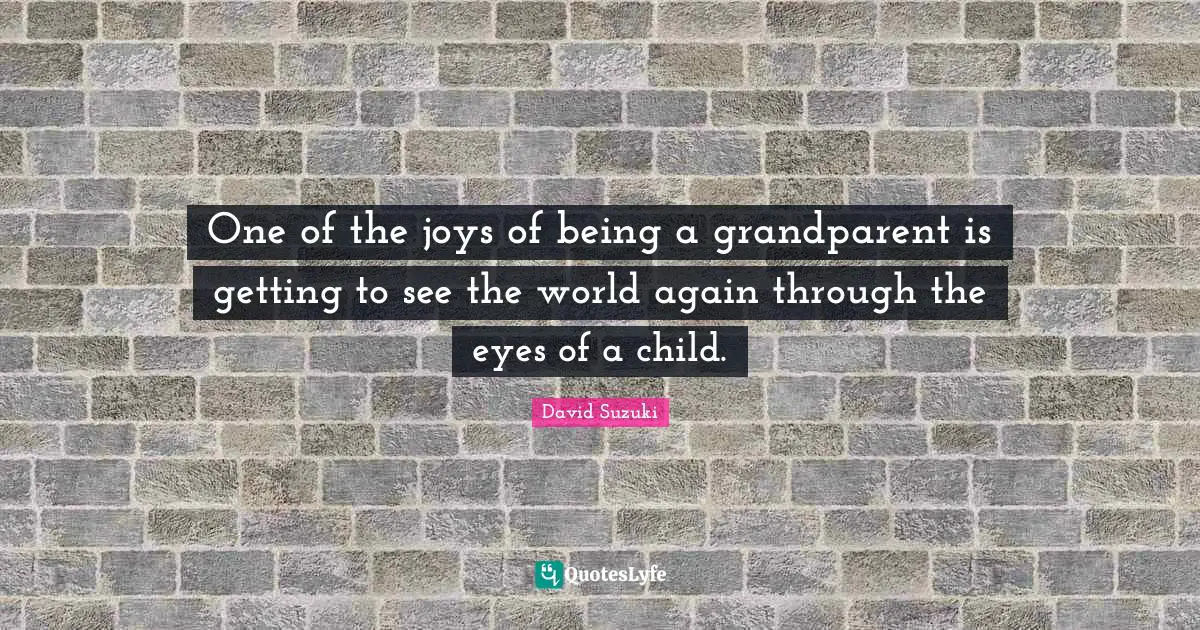 David Suzuki Quotes: "One of the joys of being a grandparent is getting to see the world again through the eyes of a child."