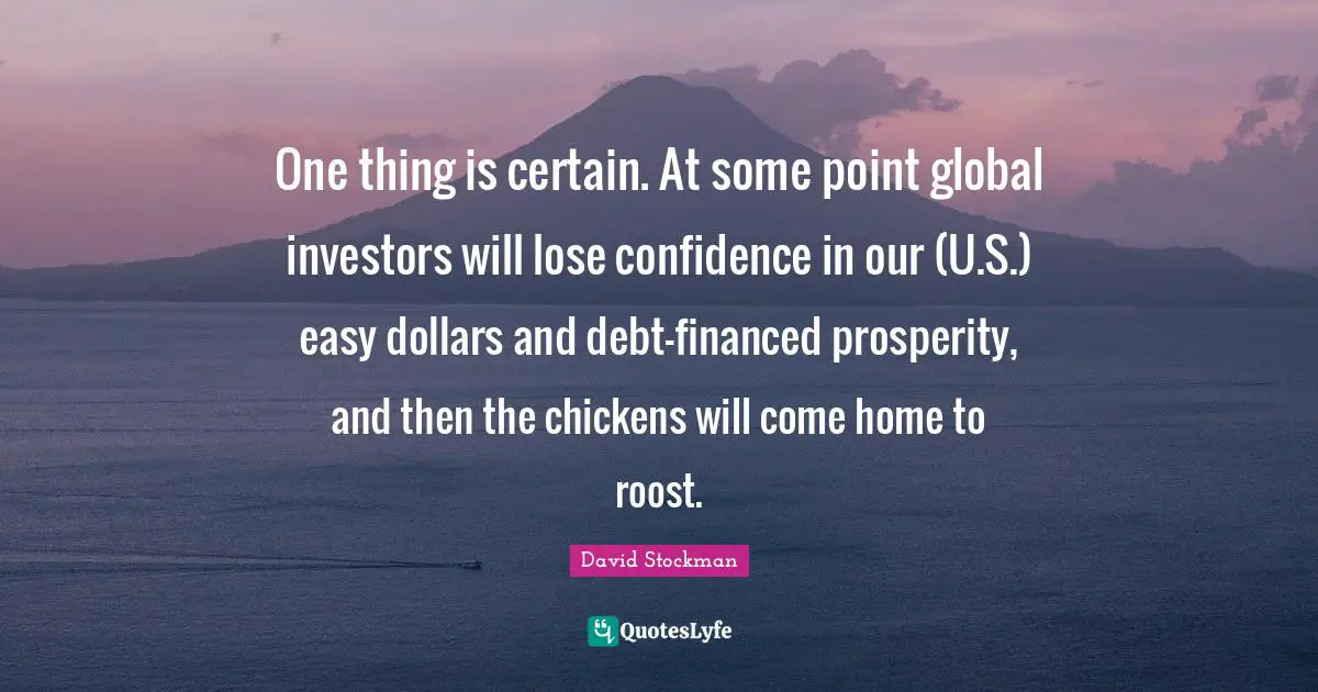 One thing is certain. At some point global investors will lose confidence in our (U.S.) easy dollars and debt-financed prosperity, and then the chickens will come home to roost.