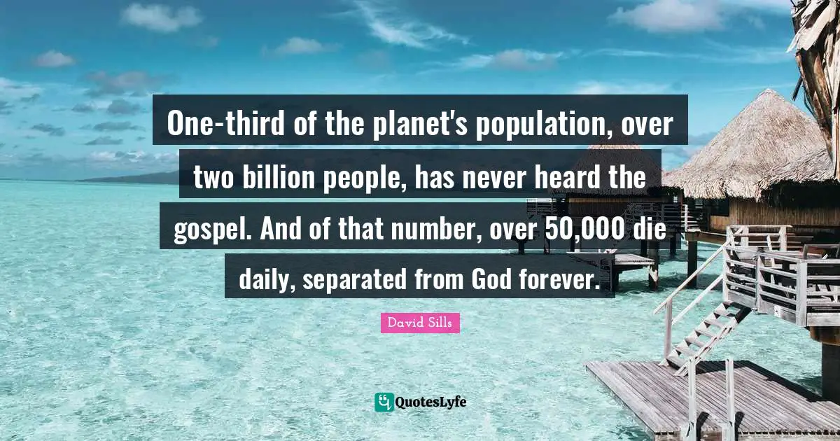 One-third of the planet's population, over two billion people, has never heard the gospel. And of that number, over 50,000 die daily, separated from God forever.