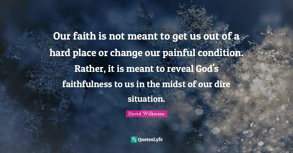 Faithfulness Quotes: "Our faith is not meant to get us out of a hard place or change our painful condition. Rather, it is meant to reveal God's faithfulness to us in the midst of our dire situation."
