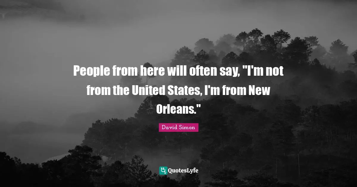People from here will often say, "I'm not from the United States, I'm from New Orleans."