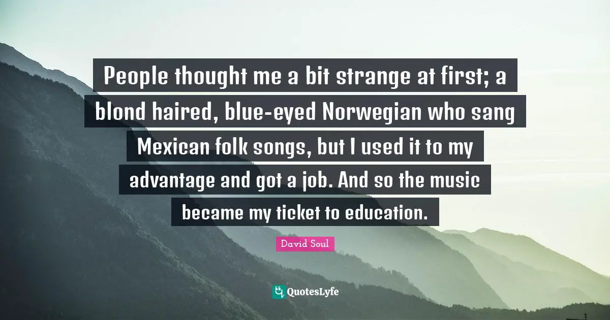 People thought me a bit strange at first; a blond haired, blue-eyed Norwegian who sang Mexican folk songs, but I used it to my advantage and got a job. And so the music became my ticket to education.