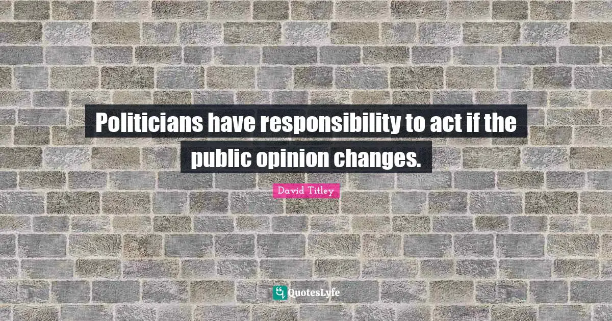 Politicians have responsibility to act if the public opinion changes.