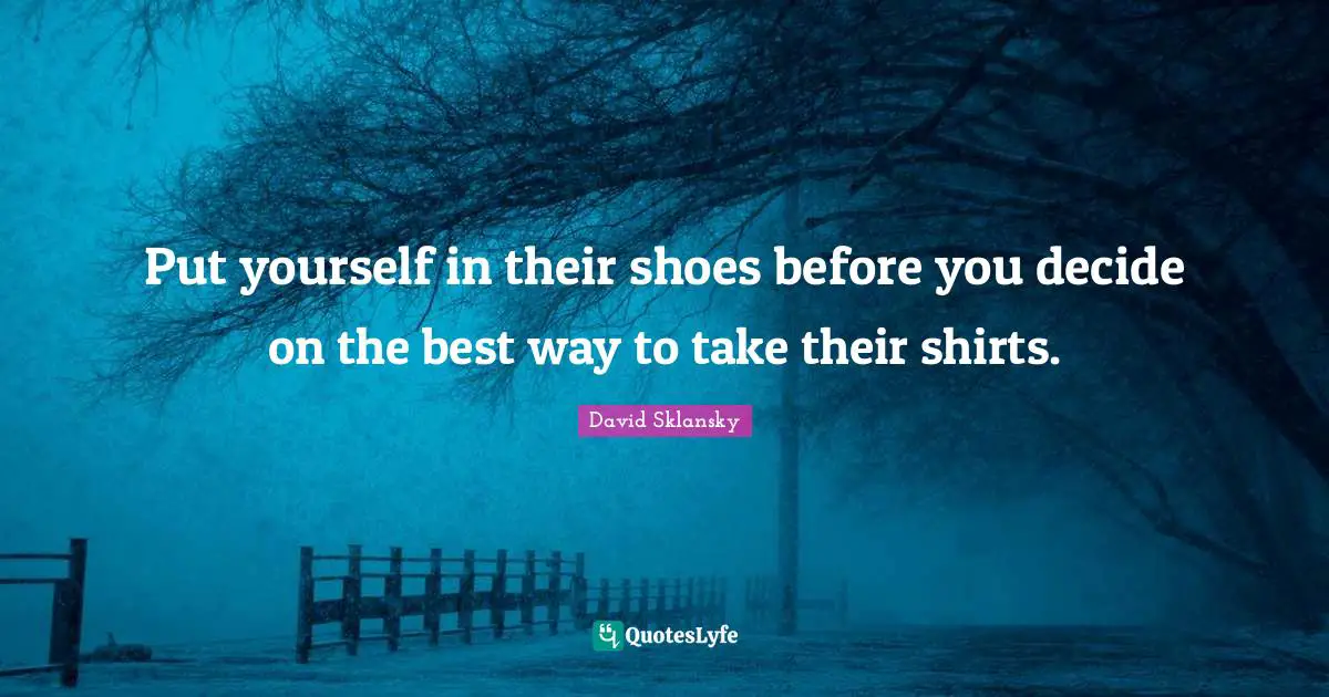 Put yourself in their shoes before you decide on the best way to take their shirts.