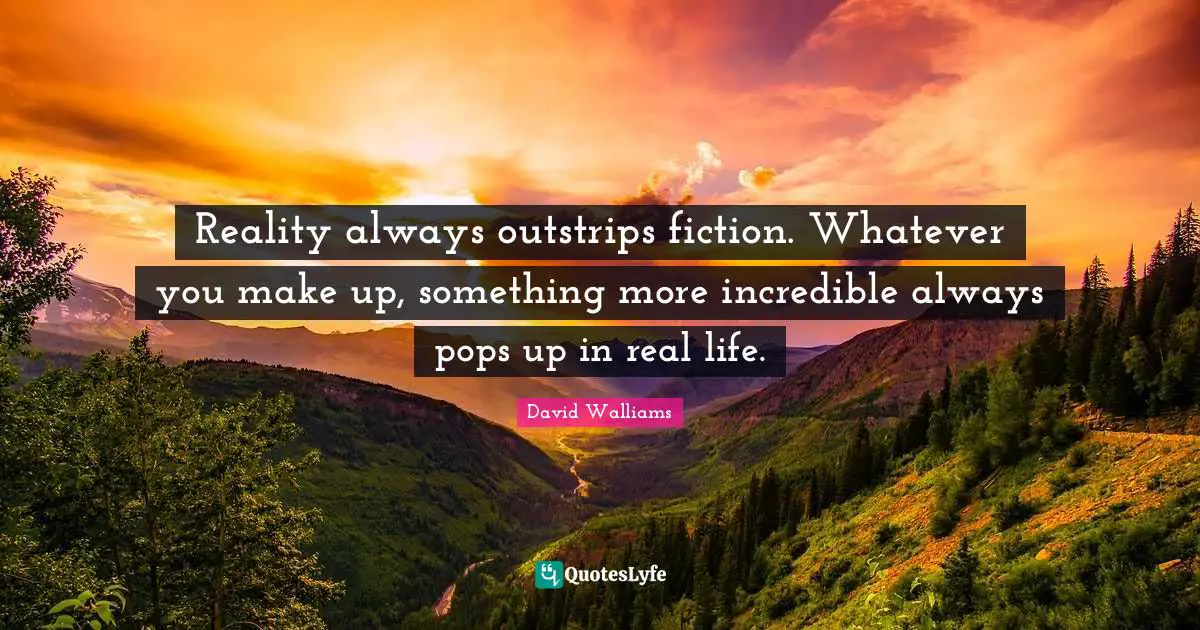 Reality always outstrips fiction. Whatever you make up, something more incredible always pops up in real life.