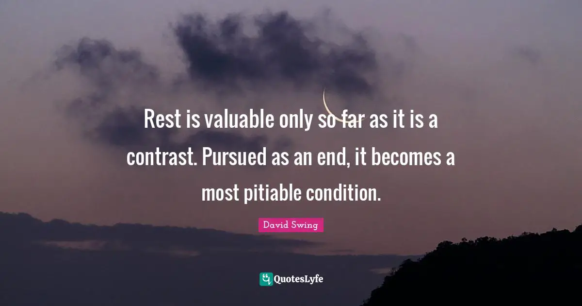 Rest is valuable only so far as it is a contrast. Pursued as an end, it becomes a most pitiable condition.