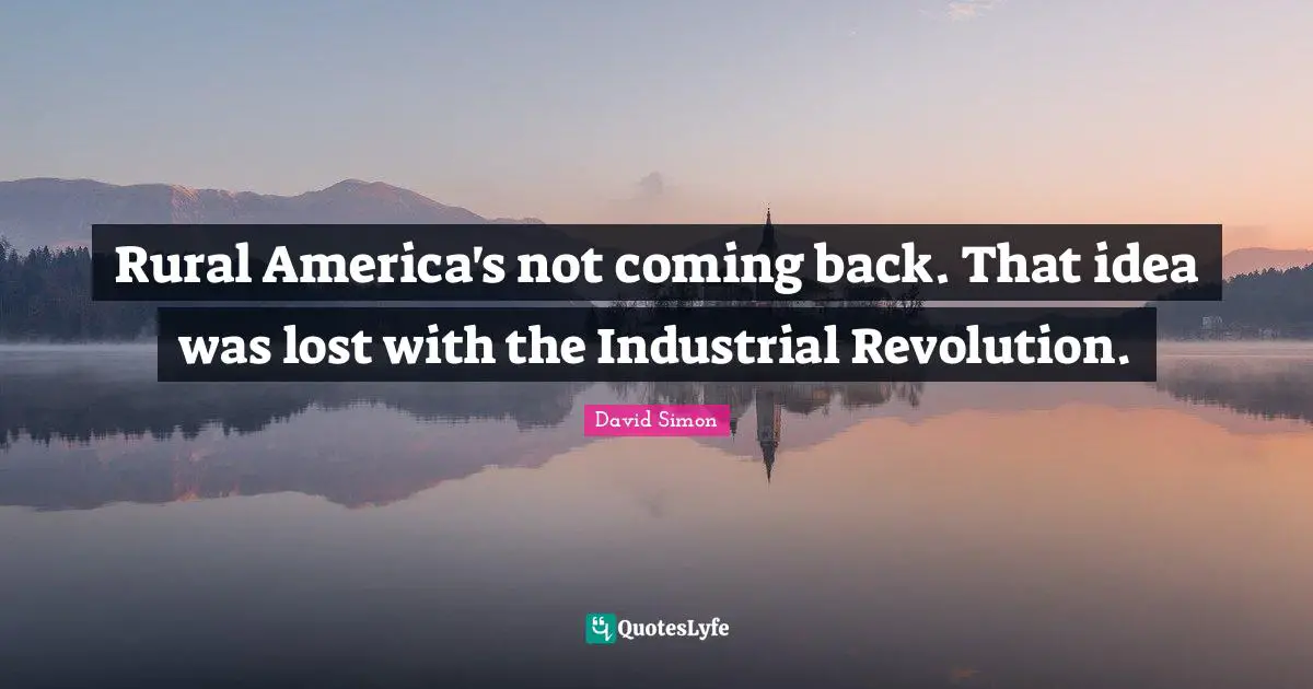 Rural America's not coming back. That idea was lost with the Industrial Revolution.
