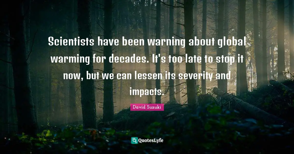 David Suzuki Quotes: "Scientists have been warning about global warming for decades. It's too late to stop it now, but we can lessen its severity and impacts."