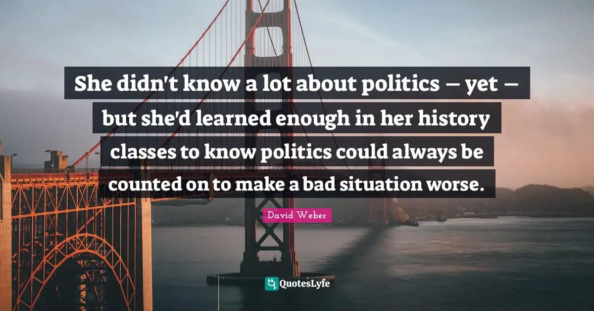 She didn't know a lot about politics – yet – but she'd learned enough in her history classes to know politics could always be counted on to make a bad situation worse.