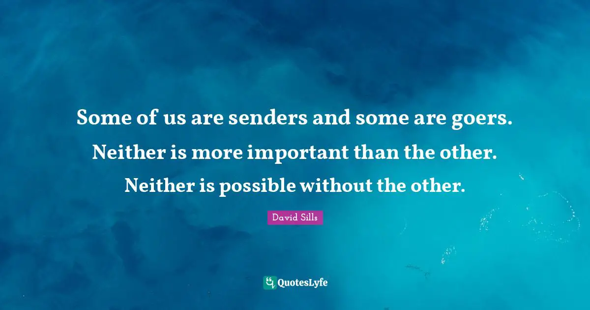 Some of us are senders and some are goers. Neither is more important than the other. Neither is possible without the other.