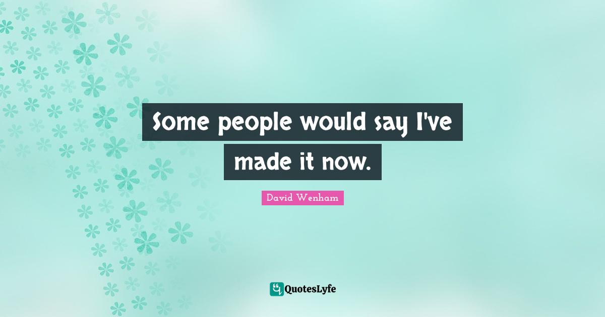 Some people would say I've made it now.