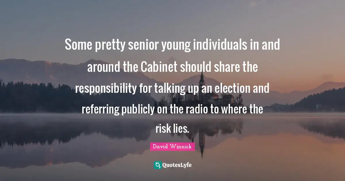 Some pretty senior young individuals in and around the Cabinet should share the responsibility for talking up an election and referring publicly on the radio to where the risk lies.