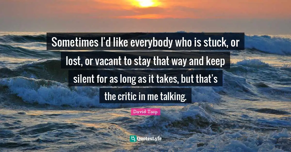 Sometimes I'd like everybody who is stuck, or lost, or vacant to stay that way and keep silent for as long as it takes, but that's the critic in me talking.