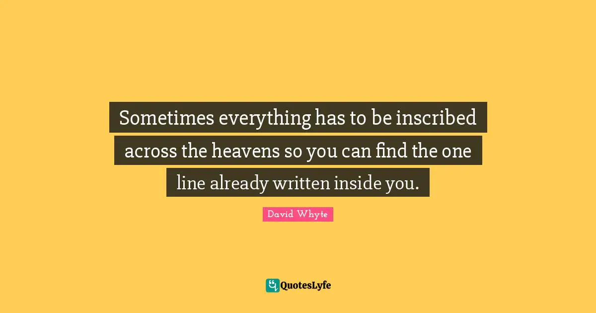 David Whyte Quotes: Sometimes everything has to be inscribed across the heavens so you can find the one line already written inside you.