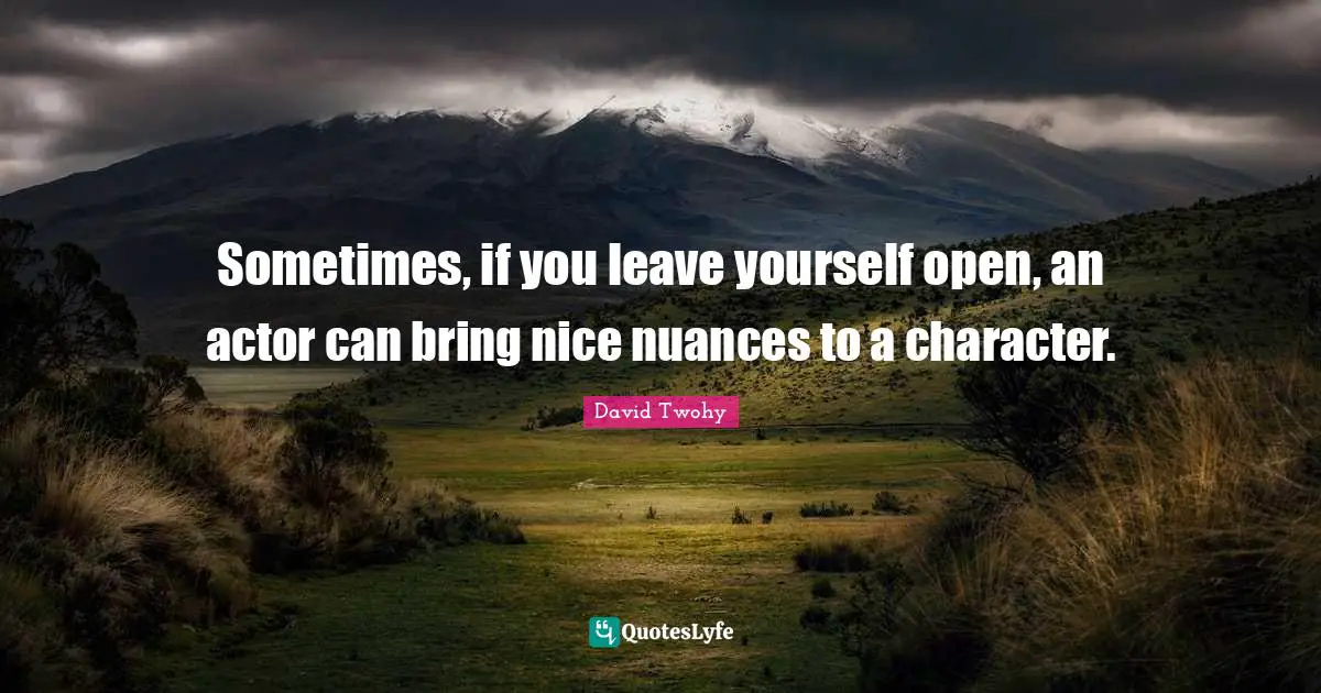 Sometimes, if you leave yourself open, an actor can bring nice nuances to a character.