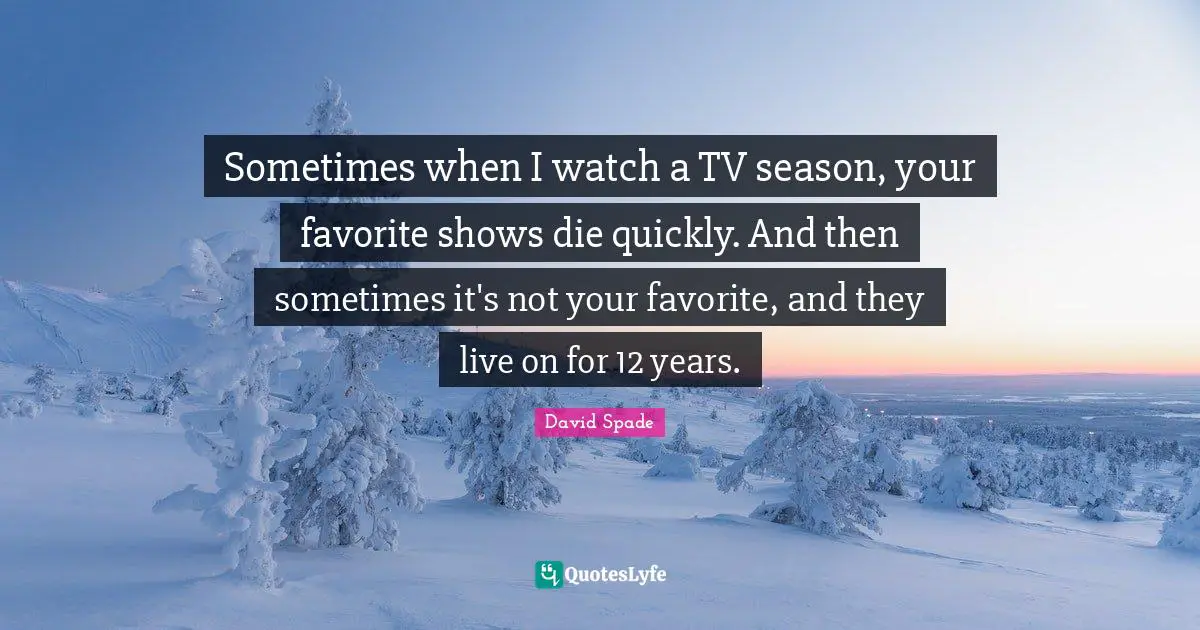 David Spade Quotes: "Sometimes when I watch a TV season, your favorite shows die quickly. And then sometimes it's not your favorite, and they live on for 12 years."