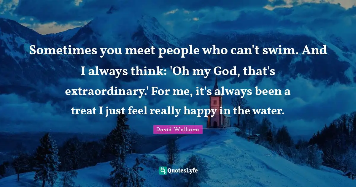 Really Happy Quotes: "Sometimes you meet people who can't swim. And I always think: 'Oh my God, that's extraordinary.' For me, it's always been a treat I just feel really happy in the water."