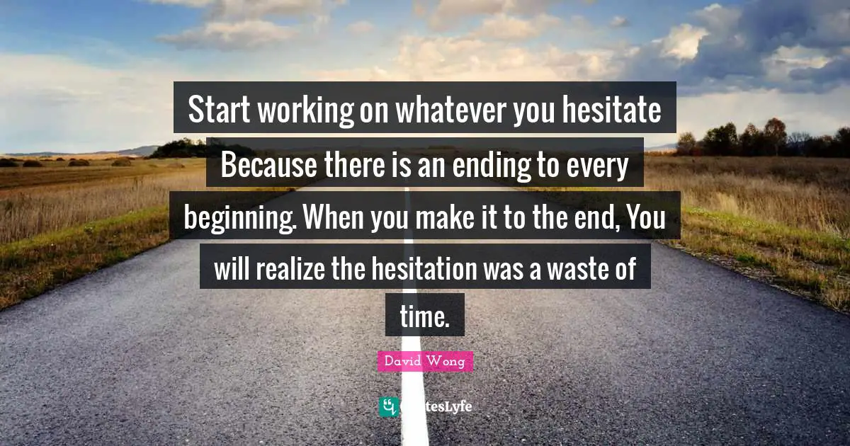 Hesitation Quotes: "Start working on whatever you hesitate Because there is an ending to every beginning. When you make it to the end, You will realize the hesitation was a waste of time."