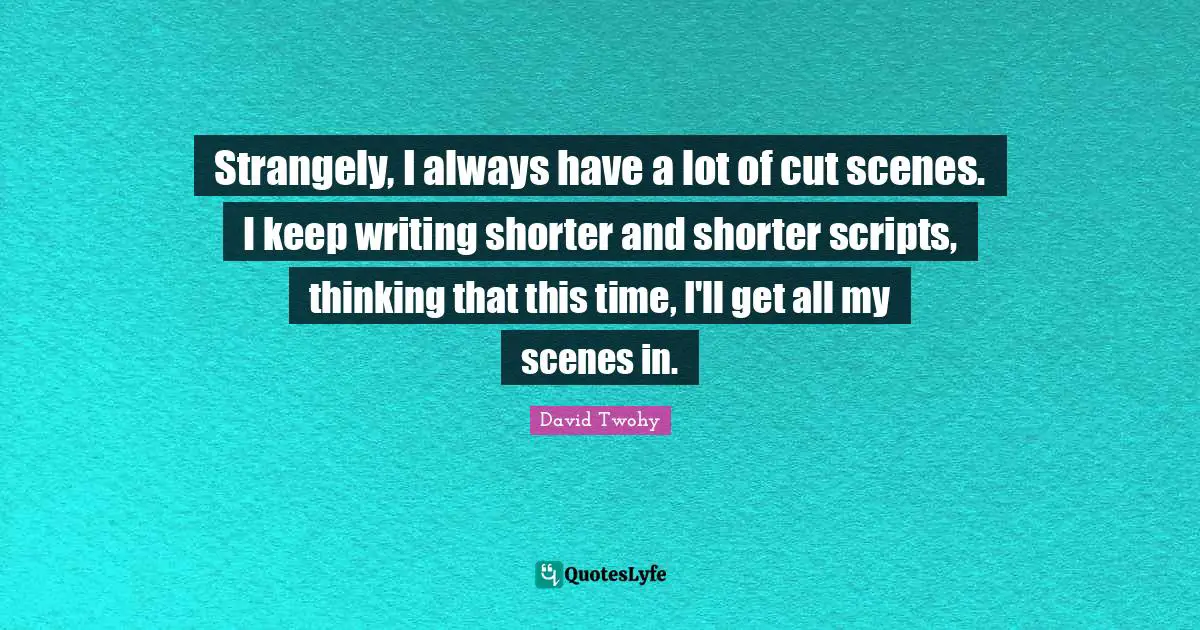 Strangely, I always have a lot of cut scenes. I keep writing shorter and shorter scripts, thinking that this time, I'll get all my scenes in.