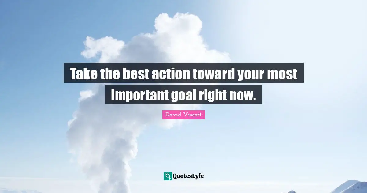 Take the best action toward your most important goal right now.