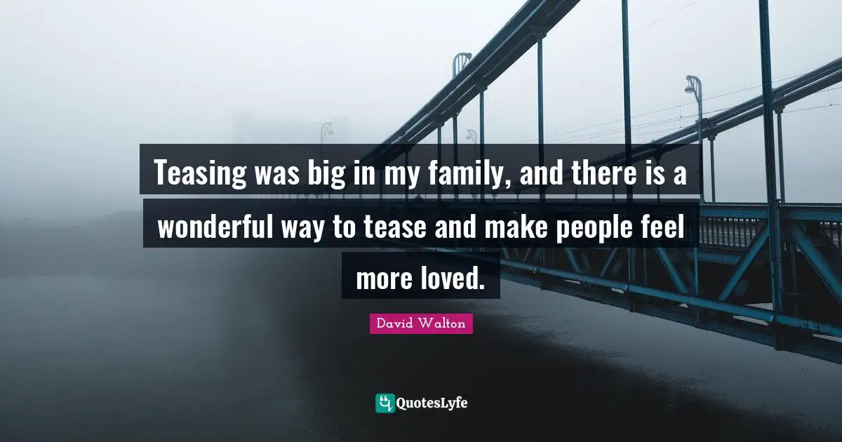 Teasing was big in my family, and there is a wonderful way to tease and make people feel more loved.