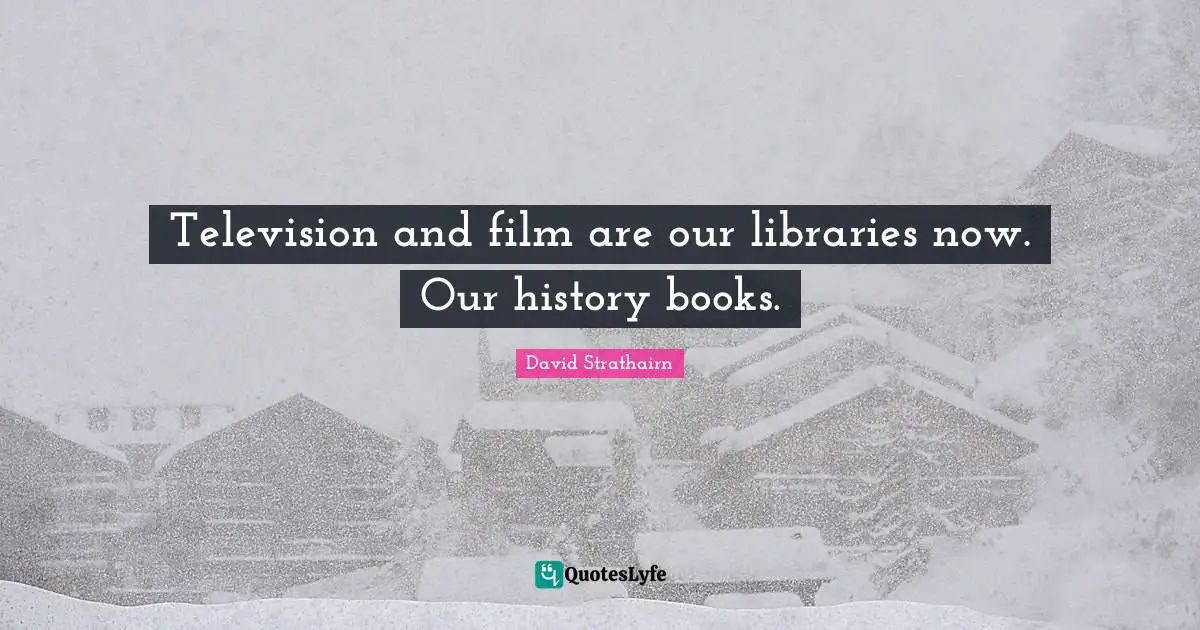 David Strathairn Quotes: "Television and film are our libraries now. Our history books."