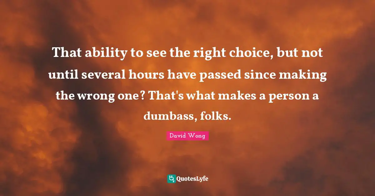That ability to see the right choice, but not until several hours have passed since making the wrong one? That's what makes a person a dumbass, folks.