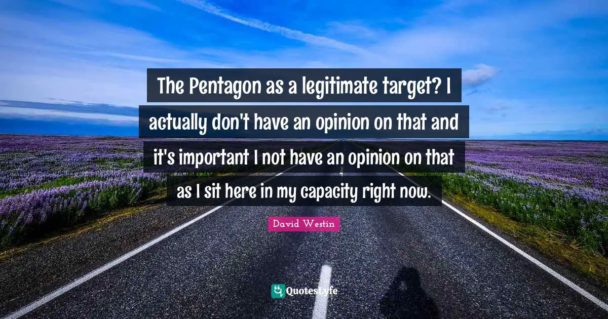 The Pentagon as a legitimate target? I actually don't have an opinion on that and it's important I not have an opinion on that as I sit here in my capacity right now.