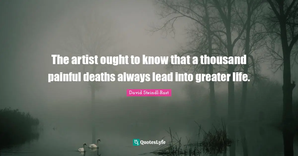 The artist ought to know that a thousand painful deaths always lead into greater life.