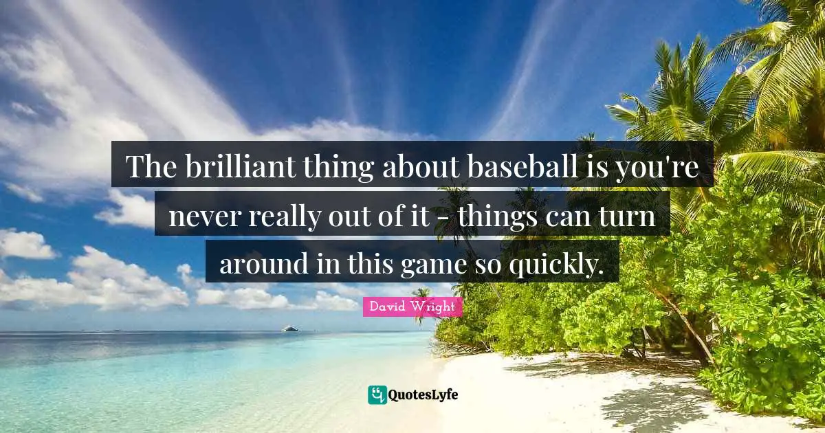 The brilliant thing about baseball is you're never really out of it - things can turn around in this game so quickly.
