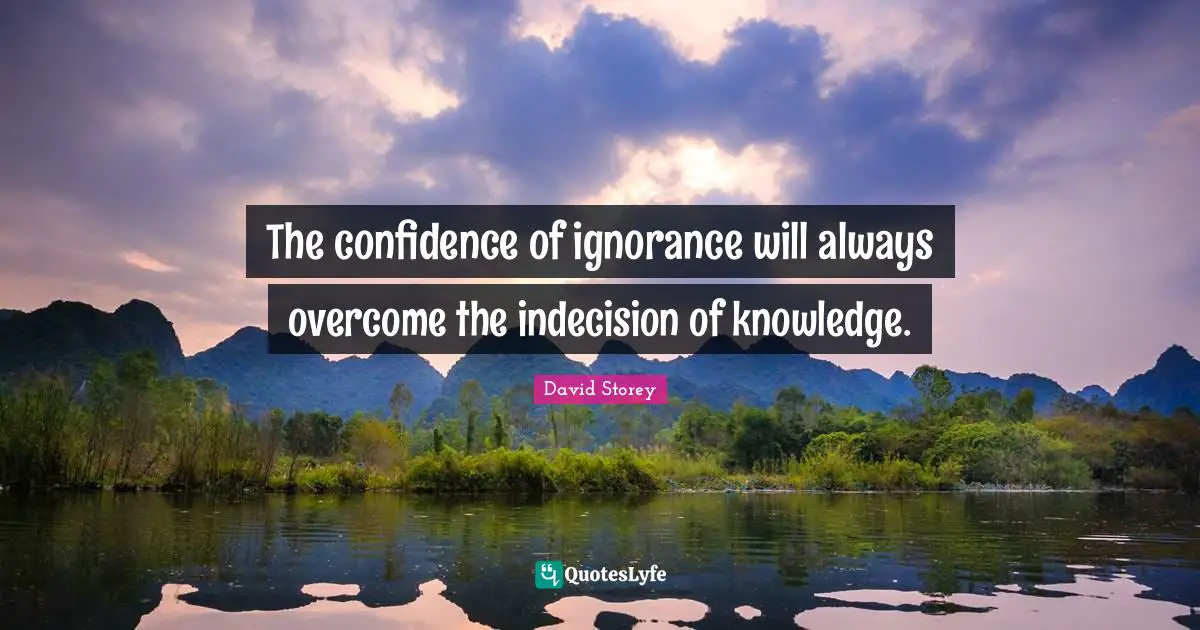 David Storey Quotes: "The confidence of ignorance will always overcome the indecision of knowledge."