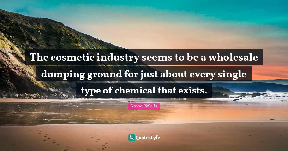 Cosmetics Quotes: "The cosmetic industry seems to be a wholesale dumping ground for just about every single type of chemical that exists."